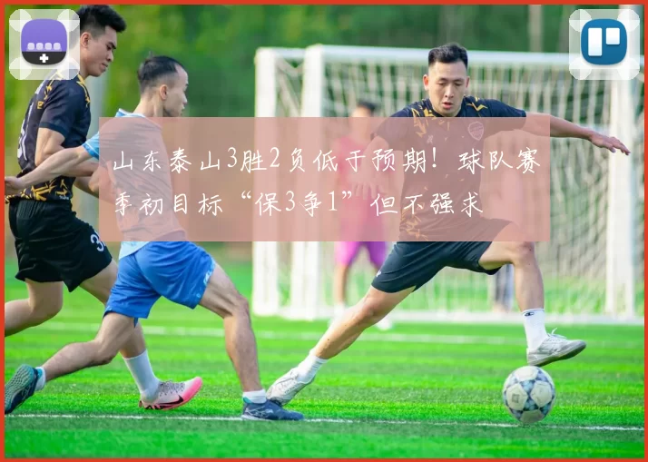 山东泰山3胜2负低于预期！球队赛季初目标“保3争1”但不强求