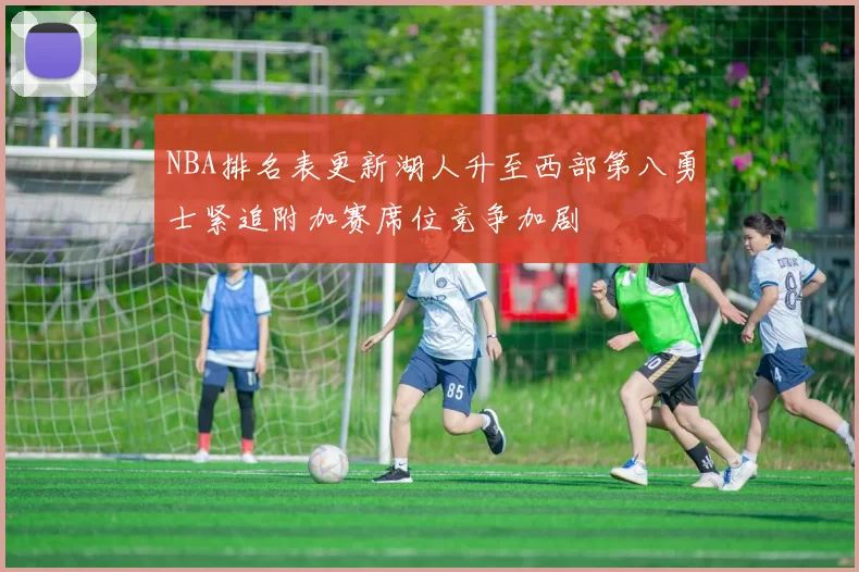 NBA排名表更新湖人升至西部第八勇士紧追附加赛席位竞争加剧