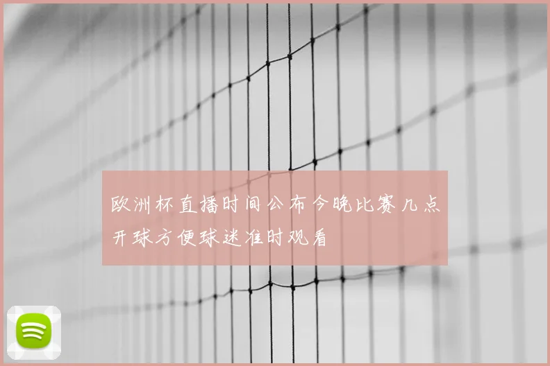 欧洲杯直播时间公布今晚比赛几点开球方便球迷准时观看