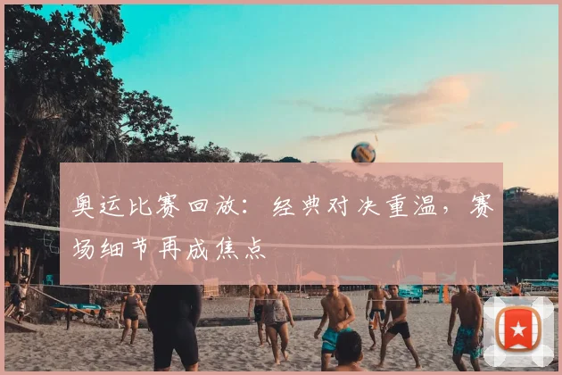 奥运比赛回放:经典对决重温,赛场细节再成焦点