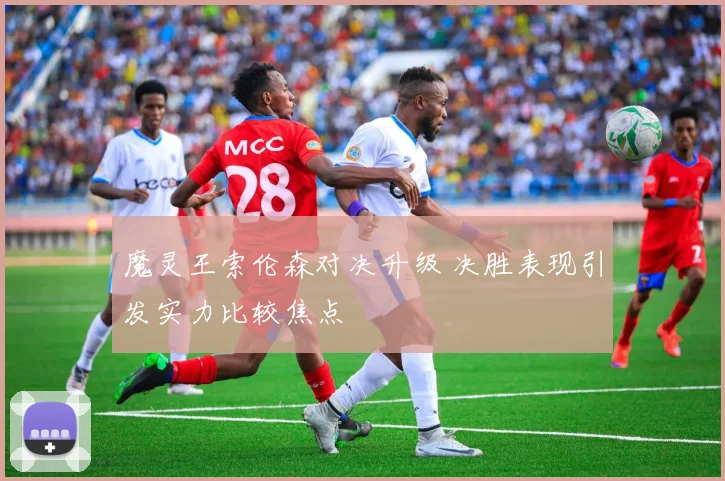 魔灵王索伦森对决升级 决胜表现引发实力比较焦点