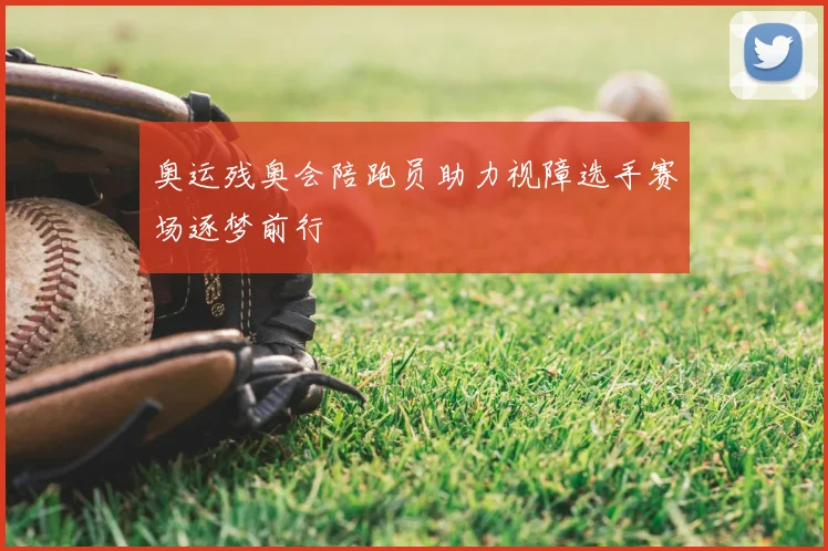 奥运残奥会陪跑员助力视障选手赛场逐梦前行
