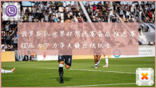 俄罗斯队世界杯预选赛备战推进 赛程压力下力争关键出线机会