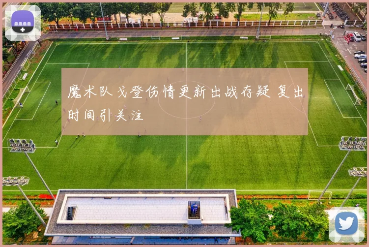 魔术队戈登伤情更新出战存疑 复出时间引关注