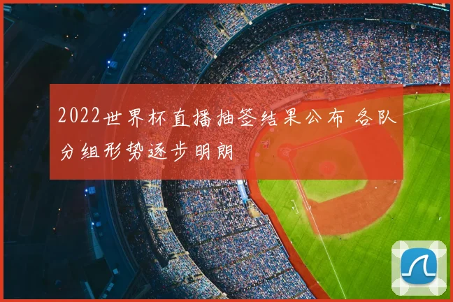 2022世界杯直播抽签结果公布 各队分组形势逐步明朗