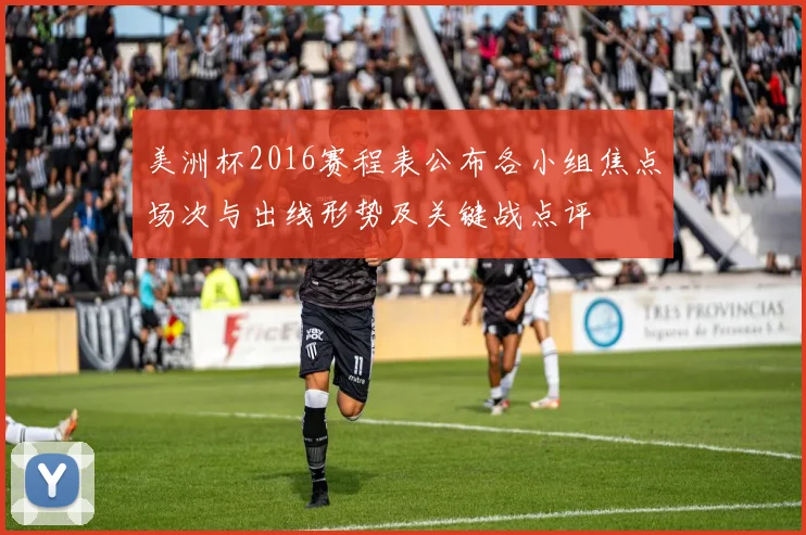 美洲杯2016赛程表公布各小组焦点场次与出线形势及关键战点评