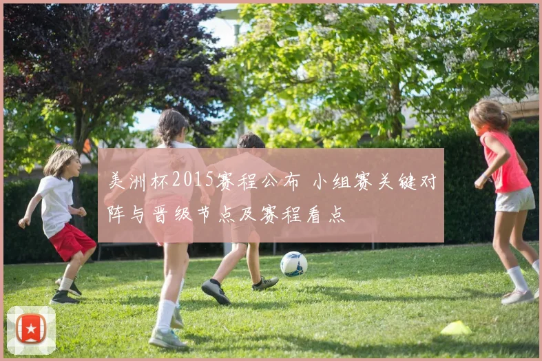 美洲杯2015赛程公布 小组赛关键对阵与晋级节点及赛程看点