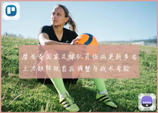摩洛哥国家足球队员伤病更新多名主力缺阵致首发调整与战术考验