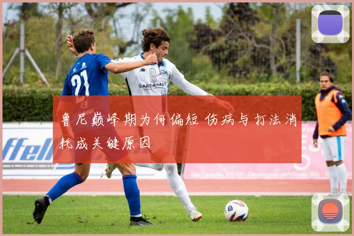 鲁尼巅峰期为何偏短 伤病与打法消耗成关键原因