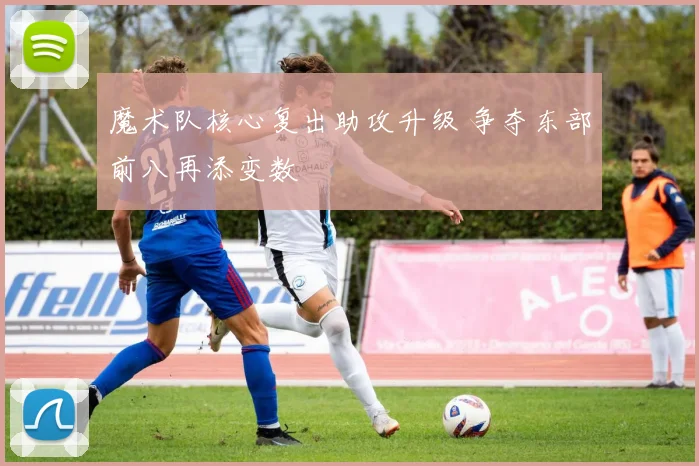 魔术队核心复出助攻升级 争夺东部前八再添变数
