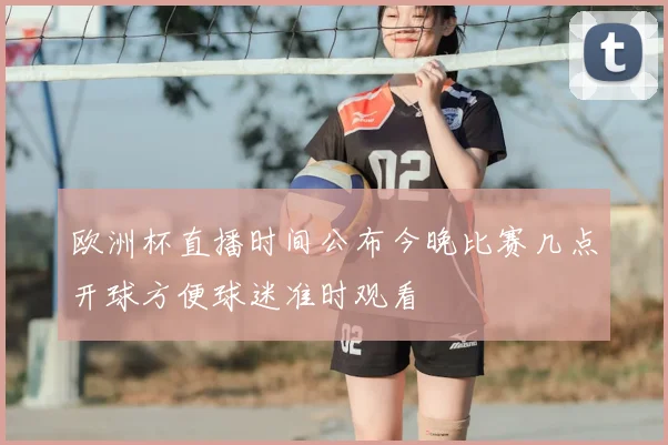 欧洲杯直播时间公布今晚比赛几点开球方便球迷准时观看