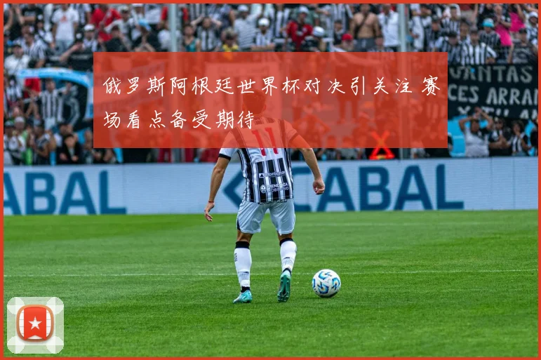 俄罗斯阿根廷世界杯对决引关注 赛场看点备受期待