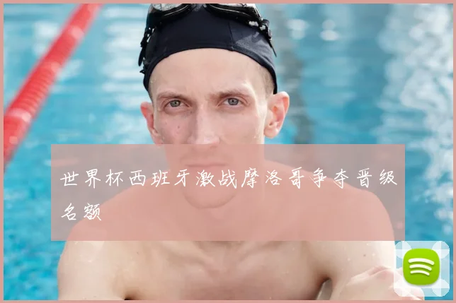 世界杯西班牙激战摩洛哥争夺晋级名额
