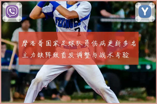 摩洛哥国家足球队员伤病更新多名主力缺阵致首发调整与战术考验