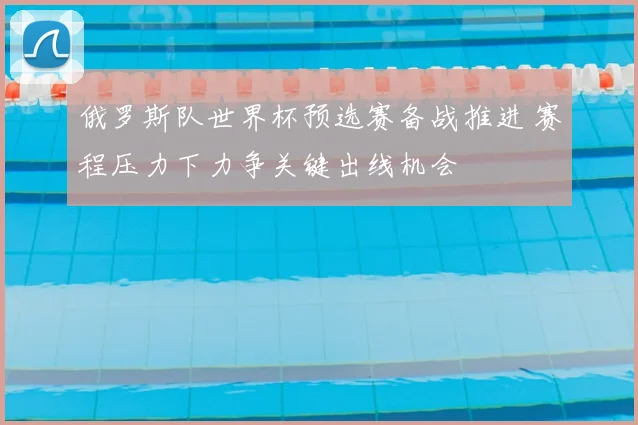 俄罗斯队世界杯预选赛备战推进 赛程压力下力争关键出线机会