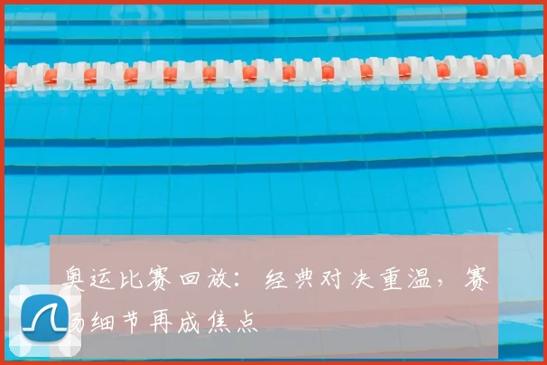 奥运比赛回放:经典对决重温,赛场细节再成焦点
