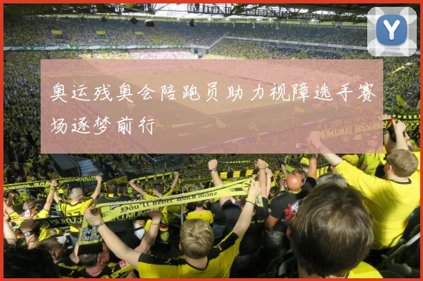 奥运残奥会陪跑员助力视障选手赛场逐梦前行