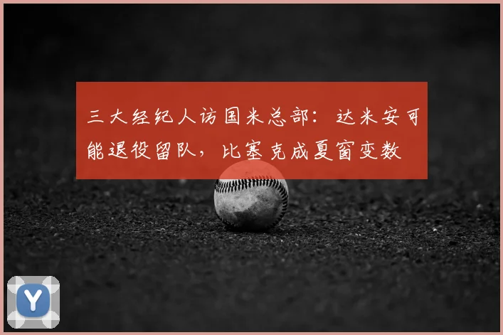 三大经纪人访国米总部:达米安可能退役留队,比塞克成夏窗变数