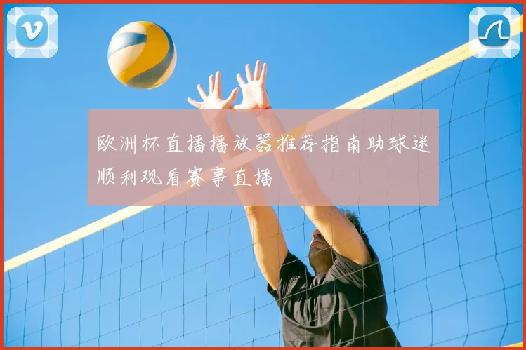 欧洲杯直播播放器推荐指南助球迷顺利观看赛事直播