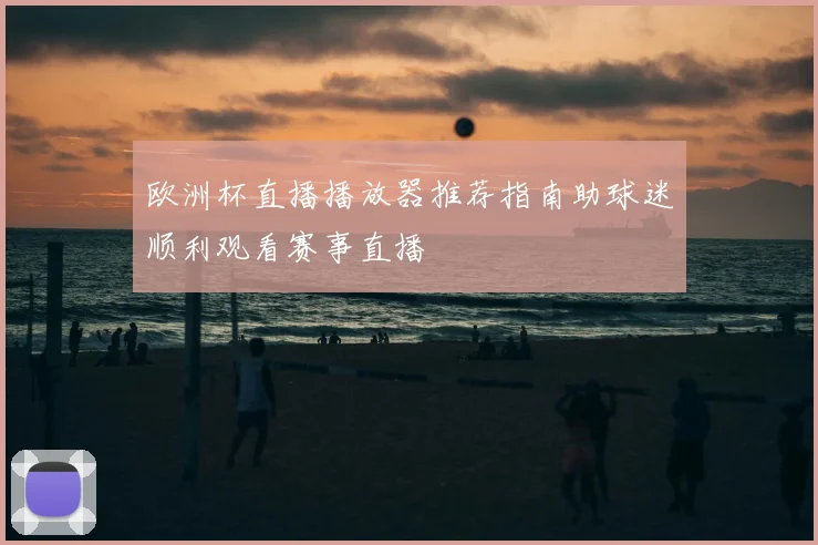 欧洲杯直播播放器推荐指南助球迷顺利观看赛事直播